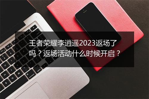 王者荣耀李逍遥2023返场了吗？返场活动什么时候开启？