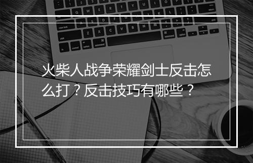 火柴人战争荣耀剑士反击怎么打？反击技巧有哪些？