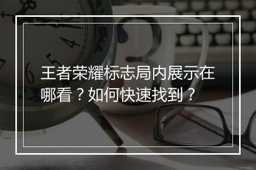 王者荣耀标志局内展示在哪看？如何快速找到？