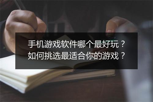 手机游戏软件哪个最好玩？如何挑选最适合你的游戏？