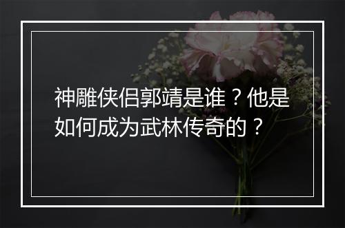 神雕侠侣郭靖是谁？他是如何成为武林传奇的？