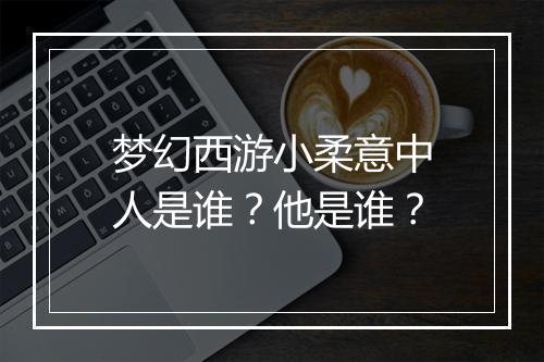 梦幻西游小柔意中人是谁？他是谁？